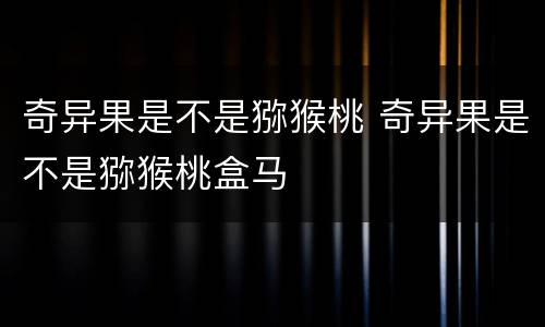 奇异果是不是猕猴桃 奇异果是不是猕猴桃盒马