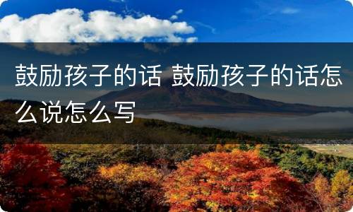 鼓励孩子的话 鼓励孩子的话怎么说怎么写