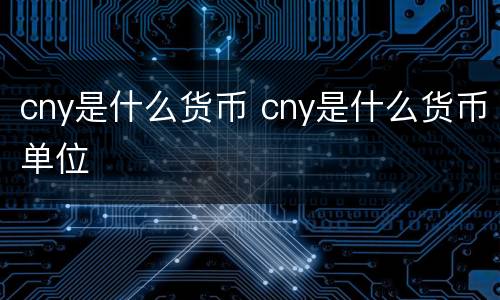 cny是什么货币 cny是什么货币单位