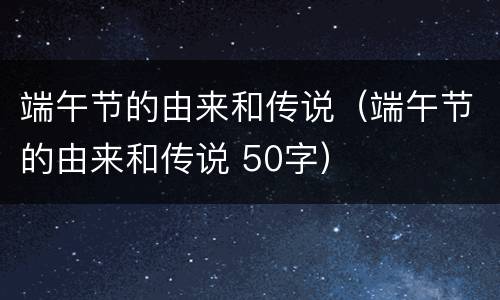 端午节的由来和传说（端午节的由来和传说 50字）