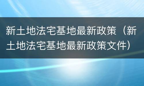 新土地法宅基地最新政策（新土地法宅基地最新政策文件）