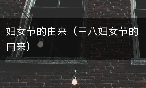 妇女节的由来（三八妇女节的由来）