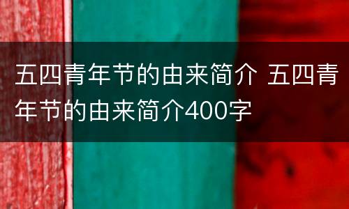 五四青年节的由来简介 五四青年节的由来简介400字
