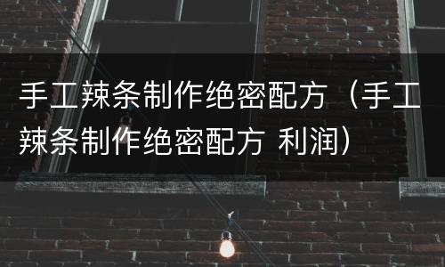 手工辣条制作绝密配方（手工辣条制作绝密配方 利润）