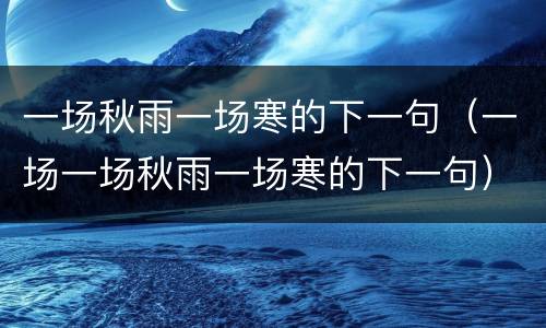 一场秋雨一场寒的下一句（一场一场秋雨一场寒的下一句）