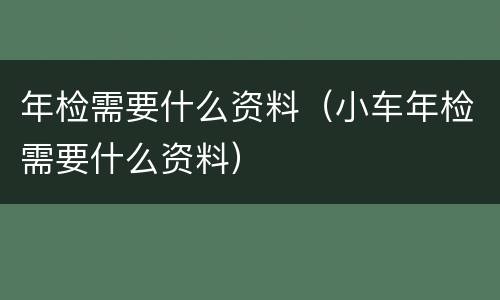 年检需要什么资料（小车年检需要什么资料）