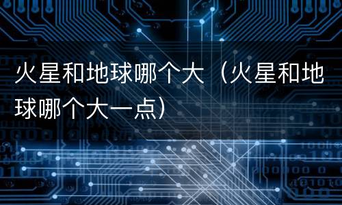 火星和地球哪个大（火星和地球哪个大一点）