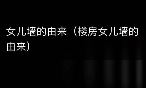女儿墙的由来（楼房女儿墙的由来）