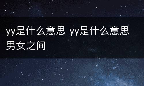 yy是什么意思 yy是什么意思 男女之间