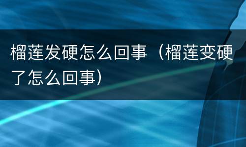 榴莲发硬怎么回事（榴莲变硬了怎么回事）
