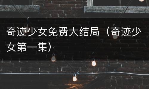 奇迹少女免费大结局（奇迹少女第一集）