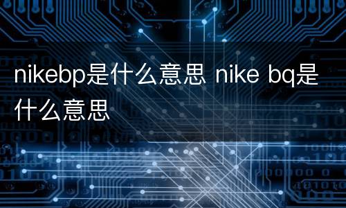 nikebp是什么意思 nike bq是什么意思