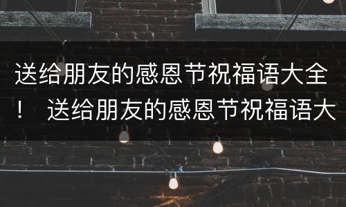 送给朋友的感恩节祝福语大全！ 送给朋友的感恩节祝福语大全四字