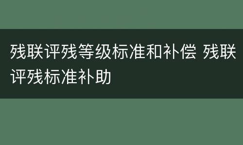 残联评残等级标准和补偿 残联评残标准补助