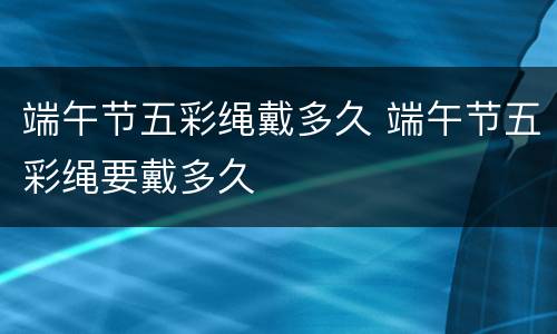 端午节五彩绳戴多久 端午节五彩绳要戴多久
