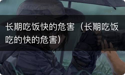 长期吃饭快的危害（长期吃饭吃的快的危害）