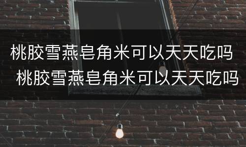 桃胶雪燕皂角米可以天天吃吗 桃胶雪燕皂角米可以天天吃吗减肥吗