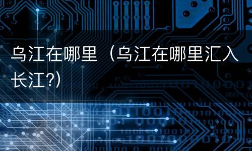 乌江在哪里（乌江在哪里汇入长江?）