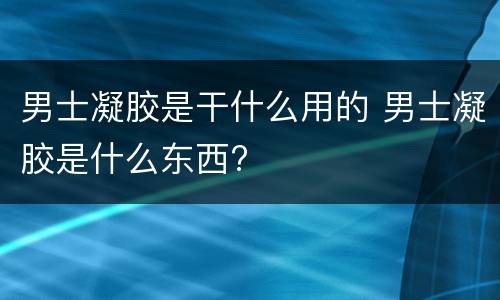 男士凝胶是干什么用的 男士凝胶是什么东西?