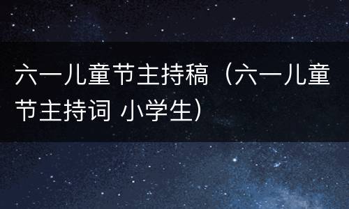 六一儿童节主持稿（六一儿童节主持词 小学生）