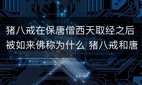 猪八戒在保唐僧西天取经之后被如来佛称为什么 猪八戒和唐僧西天取经被如来封为什么