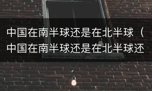 中国在南半球还是在北半球（中国在南半球还是在北半球还是赤道）