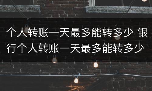 个人转账一天最多能转多少 银行个人转账一天最多能转多少