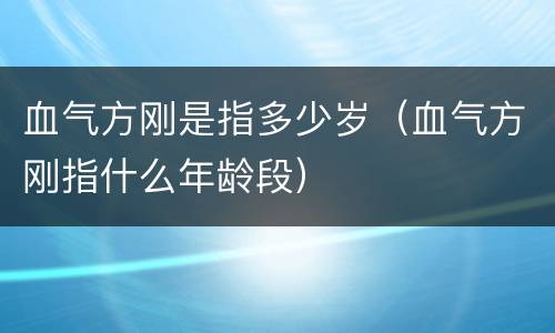 血气方刚是指多少岁（血气方刚指什么年龄段）