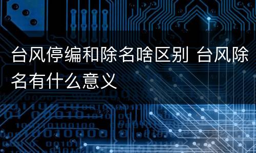 台风停编和除名啥区别 台风除名有什么意义