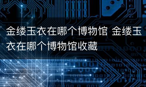 金缕玉衣在哪个博物馆 金缕玉衣在哪个博物馆收藏