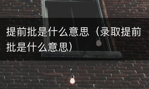 提前批是什么意思（录取提前批是什么意思）