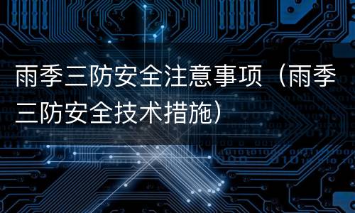 雨季三防安全注意事项（雨季三防安全技术措施）