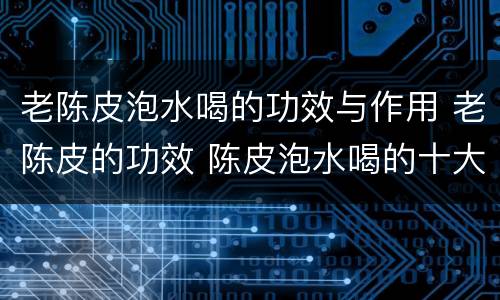 老陈皮泡水喝的功效与作用 老陈皮的功效 陈皮泡水喝的十大功效