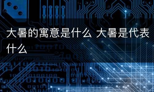 大暑的寓意是什么 大暑是代表什么