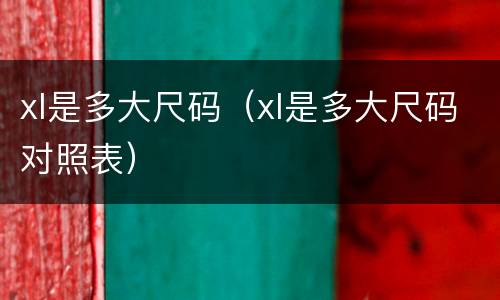 xl是多大尺码（xl是多大尺码对照表）
