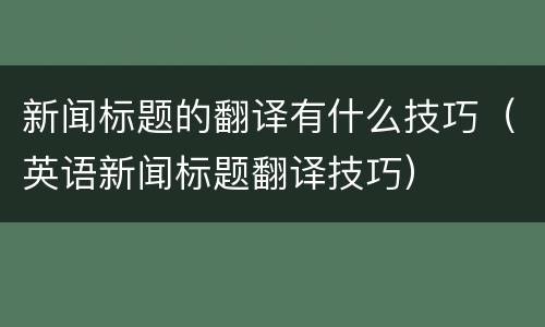 新闻标题的翻译有什么技巧（英语新闻标题翻译技巧）