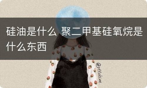 硅油是什么 聚二甲基硅氧烷是什么东西
