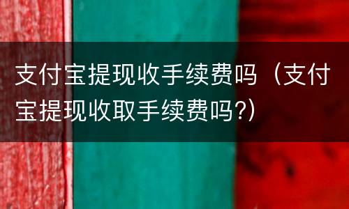 支付宝提现收手续费吗（支付宝提现收取手续费吗?）