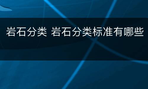 岩石分类 岩石分类标准有哪些