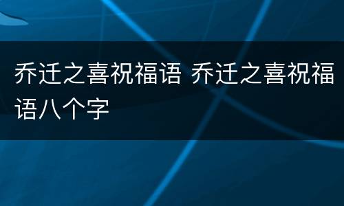 乔迁之喜祝福语 乔迁之喜祝福语八个字