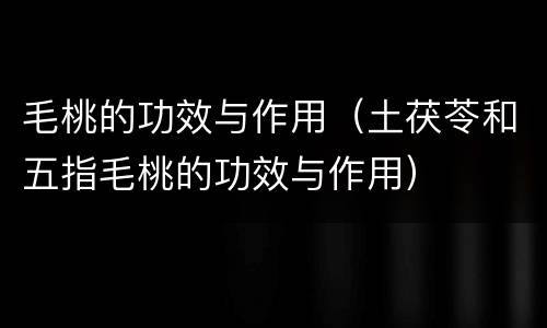 毛桃的功效与作用（土茯苓和五指毛桃的功效与作用）