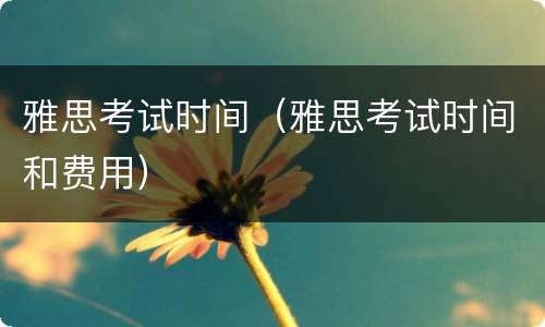 雅思考试时间（雅思考试时间和费用）