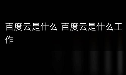 百度云是什么 百度云是什么工作