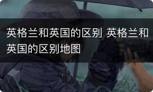 英格兰和英国的区别 英格兰和英国的区别地图