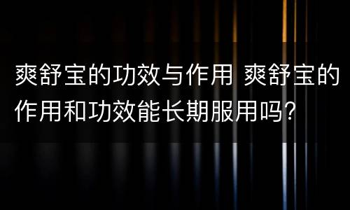 爽舒宝的功效与作用 爽舒宝的作用和功效能长期服用吗?