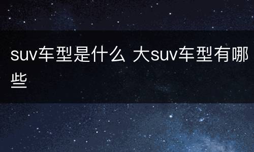 suv车型是什么 大suv车型有哪些