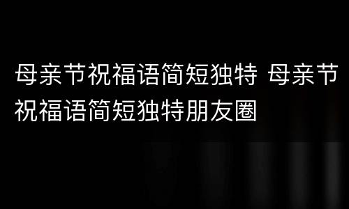 母亲节祝福语简短独特 母亲节祝福语简短独特朋友圈
