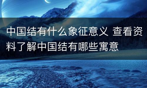 中国结有什么象征意义 查看资料了解中国结有哪些寓意