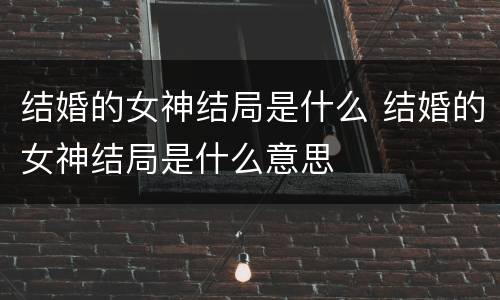 结婚的女神结局是什么 结婚的女神结局是什么意思