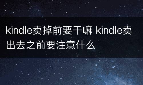 kindle卖掉前要干嘛 kindle卖出去之前要注意什么